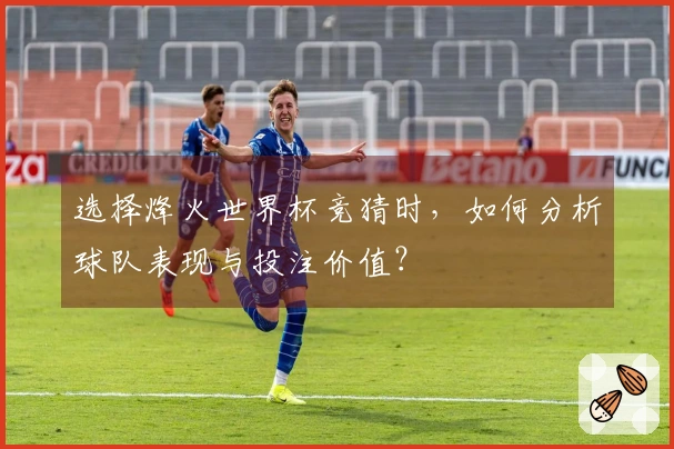 选择烽火世界杯竞猜时，如何分析球队表现与投注价值？