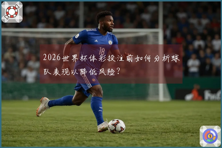 2026世界杯体彩投注前如何分析球队表现以降低风险？