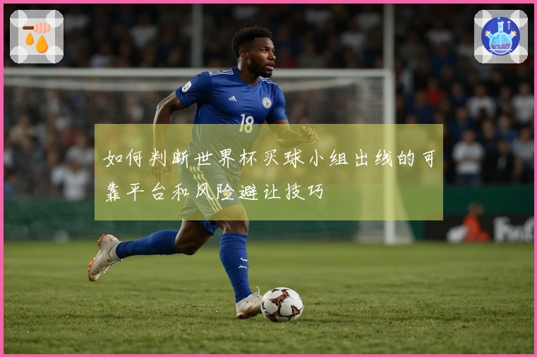 如何判断世界杯买球小组出线的可靠平台和风险避让技巧