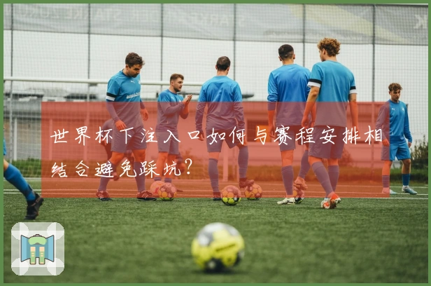 世界杯下注入口如何与赛程安排相结合避免踩坑？