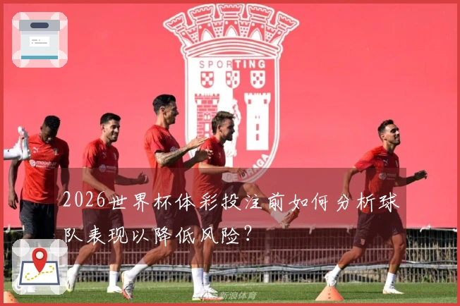 2026世界杯体彩投注前如何分析球队表现以降低风险？