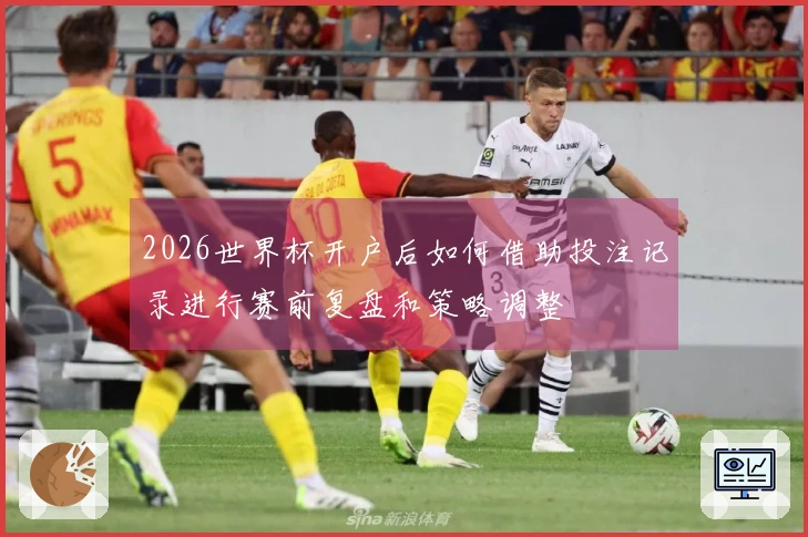 2026世界杯开户后如何借助投注记录进行赛前复盘和策略调整