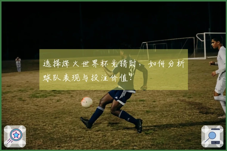 选择烽火世界杯竞猜时，如何分析球队表现与投注价值？