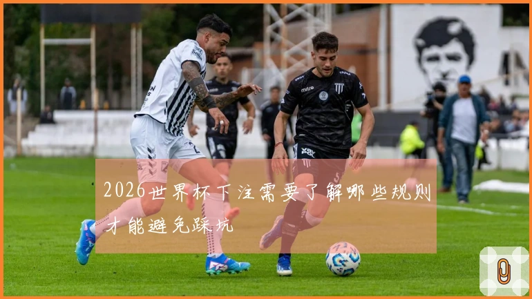 2026世界杯下注需要了解哪些规则才能避免踩坑